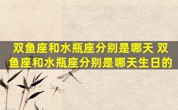 双鱼座和水瓶座分别是哪天 双鱼座和水瓶座分别是哪天生日的